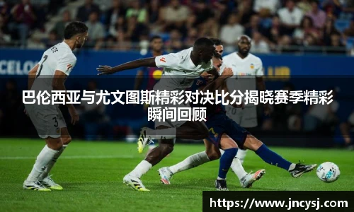 巴伦西亚与尤文图斯精彩对决比分揭晓赛季精彩瞬间回顾