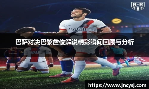 巴萨对决巴黎詹俊解说精彩瞬间回顾与分析