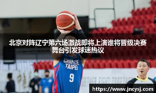 北京对阵辽宁第六场激战即将上演谁将晋级决赛舞台引发球迷热议