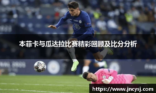 本菲卡与瓜达拉比赛精彩回顾及比分分析
